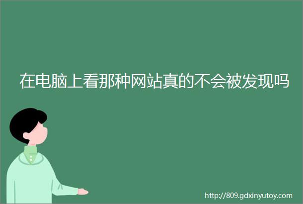 在电脑上看那种网站真的不会被发现吗