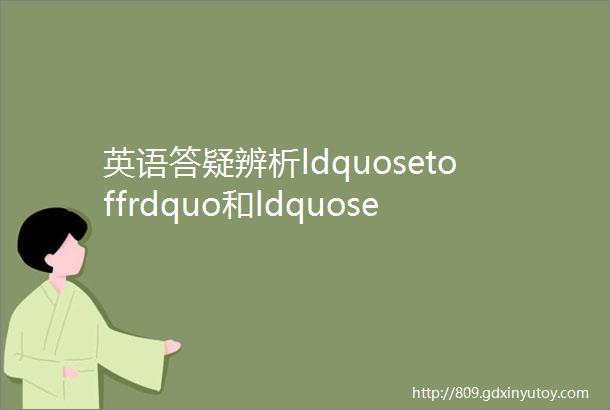 英语答疑辨析ldquosetoffrdquo和ldquosetoutrdquo两个表示ldquo出发rdquo的短语